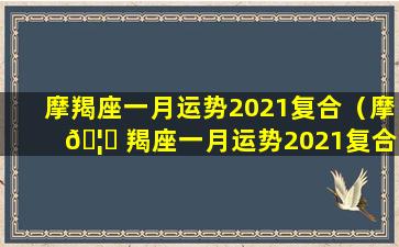 摩羯座一月运势2021复合（摩 🦄 羯座一月运势2021复合运势）